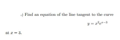 ) Find an equation of the line tangent to the curve
y = x²e²-3
at a = 3.

