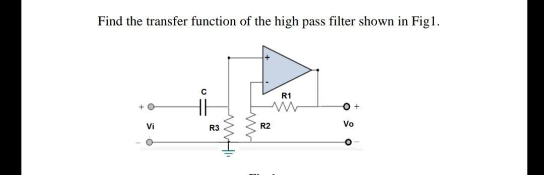 Find the transfer function of the high pass filter shown in Fig1.
C
R1
O +
Vi
R2
Vo
R3

