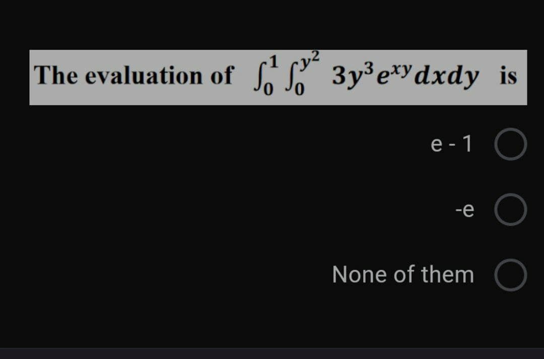 The evaluation of
So
3y³e*ydxdy _is
е-1
-e
None of them
