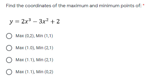Find the coordinates of the maximum and minimum points of: *
у %3 2х3 — Зх2 + 2
Max (0,2), Min (1,1)
Max (1.0), Min (2,1)
Max (1.1), Min (2,1)
О Мах (1.1), Min (0,2)

