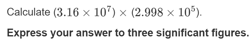 Calculate (3.16 × 107) × (2.998 × 105).
Express your answer to three significant figures.