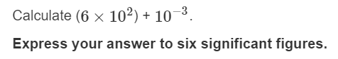 Calculate (6 x 10²) + 10¯
Express your answer to six significant figures.