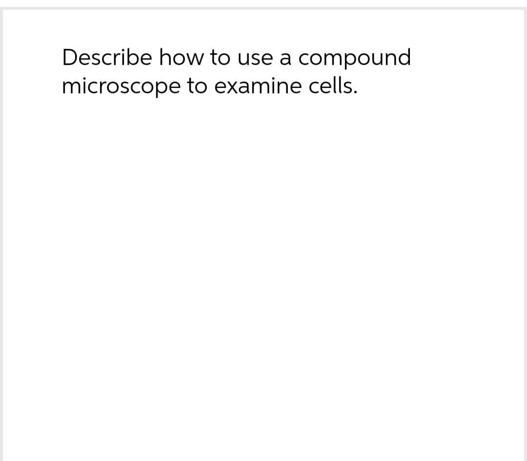 Describe how to use a compound
microscope to examine cells.