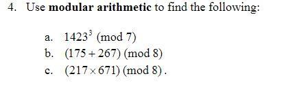 4. Use modular arithmetic to find the following:
a. 1423³ (mod 7)
b. (175+267) (mod 8)
c. (217x671) (mod 8).