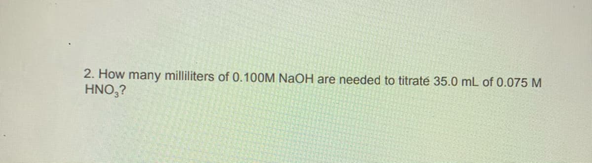 2. How many milliliters of 0.100M NaOH are needed to titrate 35.0 mL of 0.075 M
HNO,?
