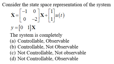 Consider the state space representation of the system
[-1 0
X =
X+
-2
y =[0 1]X
The system is completely
(a) Controllable, Observable
(b) Controllable, Not Observable
(c) Not Controllable, Not observable
(d) Not Controllable, Observable
