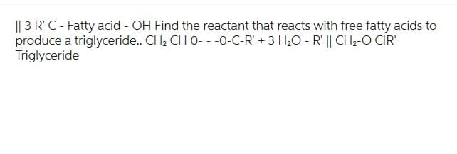 || 3 R¹ C - Fatty acid - OH Find the reactant that reacts with free fatty acids to
produce a triglyceride.. CH₂ CH O---0-C-R' + 3 H₂O - R' || CH₂-O CIR'
Triglyceride