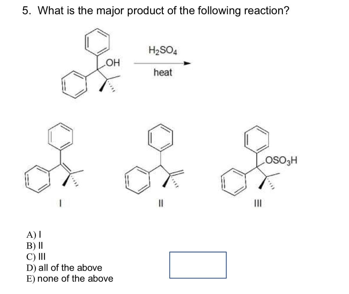 5. What is the major product of the following reaction?
OH
A) I
B) ||
C) III
D) all of the above
E) none of the above
H₂SO4
heat
|||
LOSO3H