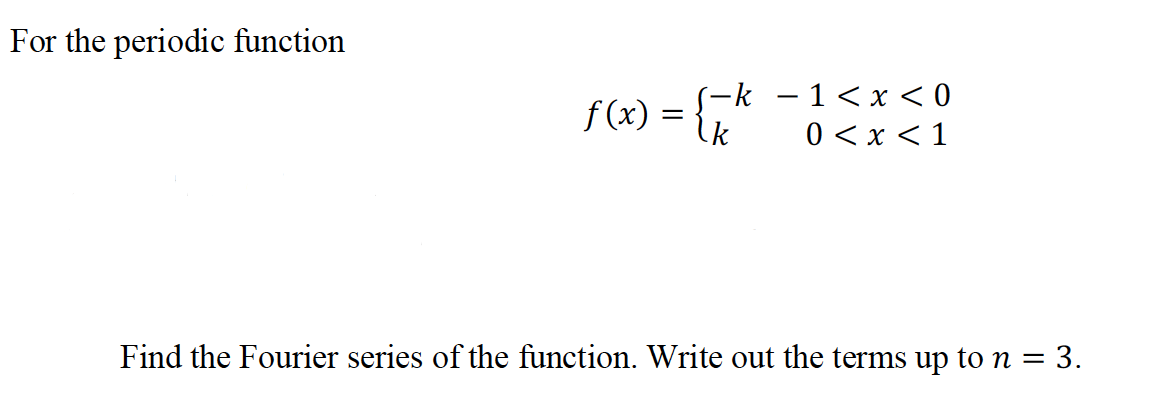 For the periodic function
f (x) = {k -1 <x < 0
0 <x < 1
Find the Fourier series of the function. Write out the terms up to n = 3.
