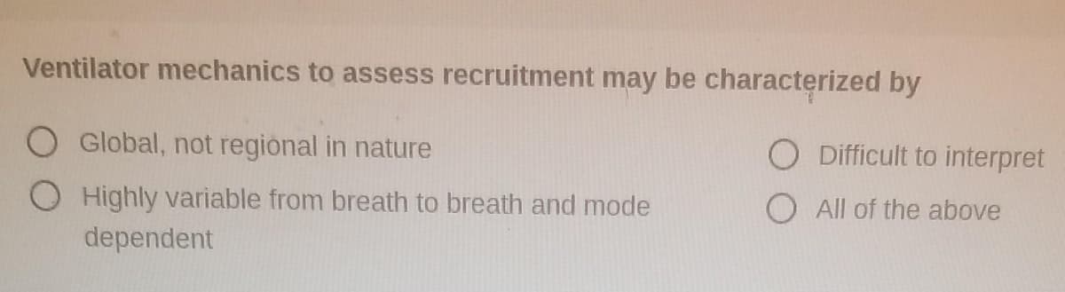 Ventilator mechanics to assess recruitment may be characterized by
Global, not regional in nature
O Difficult to interpret
Highly variable from breath to breath and mode
O All of the above
dependent
