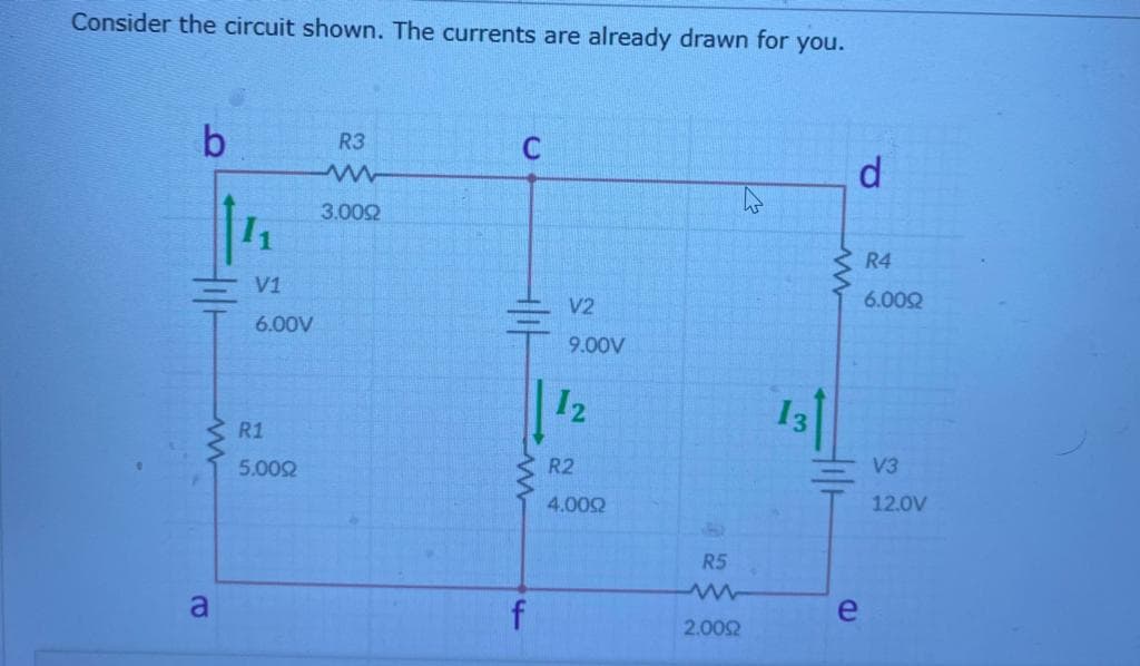 Consider the circuit shown. The currents are already drawn for you.
b
R3
d
3.002
R4
V1
V2
6.002
6.00V
9.00V
12
13
R1
5.002
R2
V3
4.002
12.0V
R5
a
e
2.002
