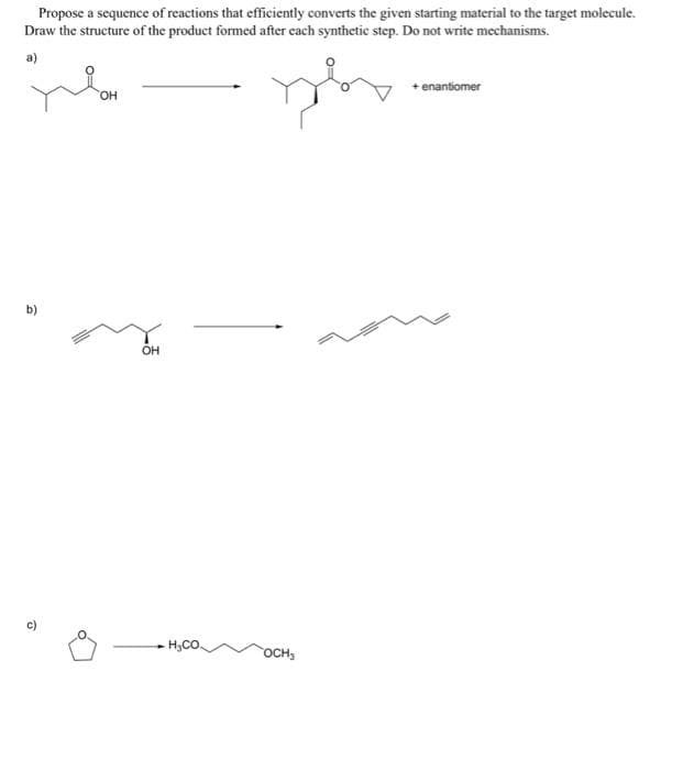Propose a sequence of reactions that efficiently converts the given starting material to the target molecule.
Draw the structure of the product formed after each synthetic step. Do not write mechanisms.
a)
b)
û
OH
OH
.
HyCO.
OCH3
+ enantiomer