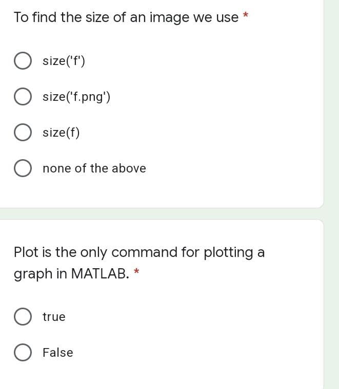 To find the size of an image we use
O size('f)
size('f.png')
size(f)
none of the above
Plot is the only command for plotting a
graph in MATLAB. *
O true
O False
