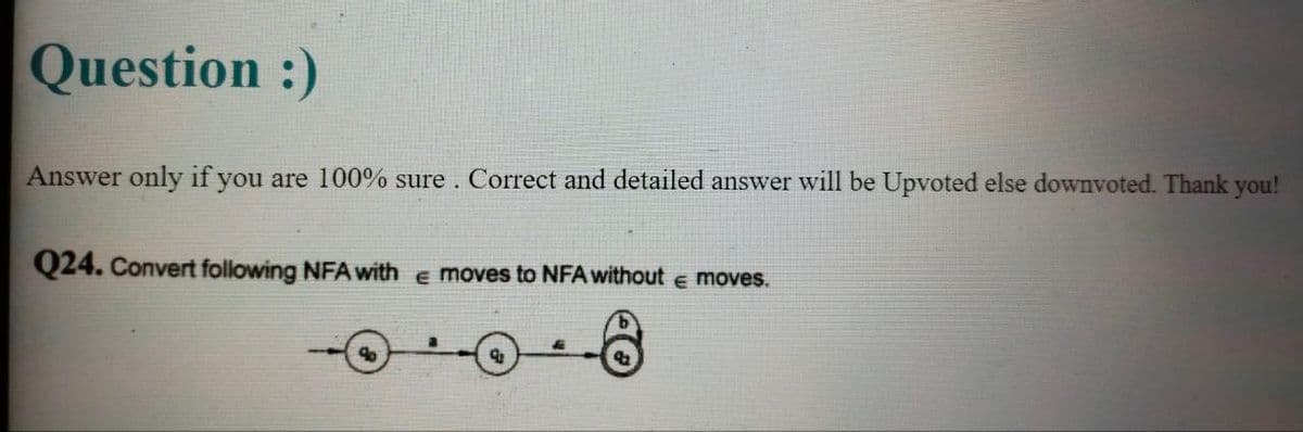 Question :)
Answer only if you are 100% sure. Correct and detailed answer will be Upvoted else downvoted. Thank you!
Q24. Convert following NFA with e moves to NFA without e moves.
