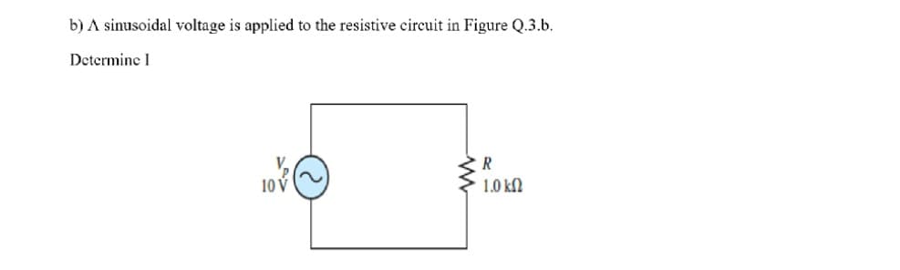 b) A sinusoidal voltage is applied to the resistive circuit in Figure Q.3.b.
Determine I
10 v
R
1.0 kN
