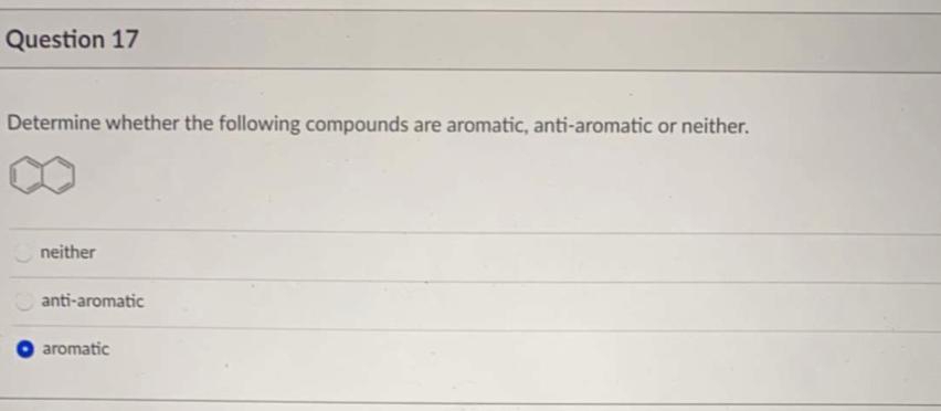 Question 17
Determine whether the following compounds are aromatic, anti-aromatic or neither.
neither
anti-aromatic
aromatic
