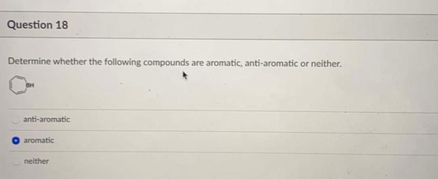Question 18
Determine whether the following compounds are aromatic, anti-aromatic or neither.
BH
anti-aromatic
aromatic
neither
