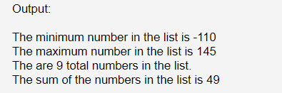 Output:
The minimum number in the list is -110
The maximum number in the list is 145
The are 9 total numbers in the list.
The sum of the numbers in the list is 49