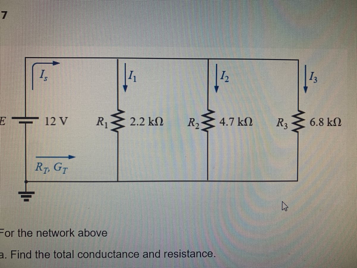7
Is
12 V
RT, GT
1₁
R₁ 2.2 ΚΩ
12
R₂ 4.7 k
For the network above
a. Find the total conductance and resistance.
R₂
4
www
13
6.8 ΚΩ