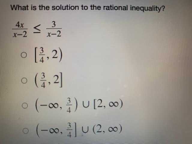 What is the solution to the rational inequality?
4x
A2 ≤ 3³/2
<
x-2
x-2
[3,2)
(3,2]
(-∞0, ²) U [2,00)
0 (-∞, ²] U (2, ∞)
4