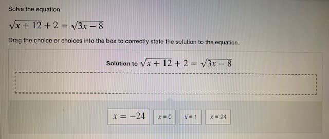 Solve the equation.
√x + 12 + 2 = √3x - 8
Drag the choice or choices into the box to correctly state the solution to the equation.
Solution to √x + 12 + 2 = √√3x - 8
x = -24
X=0
X = 1
x = 24