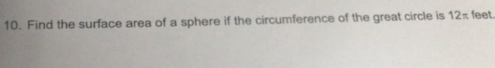 10. Find the surface area of a sphere if the circumference of the great circle is 12 feet.