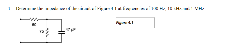 1. Determine the impedance of the circuit of Figure 4.1 at frequencies of 100 Hz, 10 kHz and 1 MHz.
Figure 4.1
50
47 pF
75
www