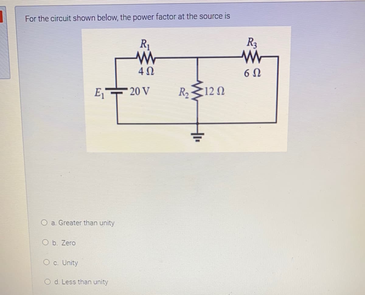 For the circuit shown below, the power factor at the source is
R1
R3
20 V
R212 0
O a. Greater than unity
O b. Zero
O c. Unity
O d. Less than unity
