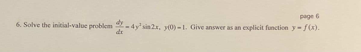 page 6
6. Solve the initial-value problem
2 = 4y sin 2x, y(0) =1. Give answer as an explicit function y = f(x).
dx
%3D
%3D
