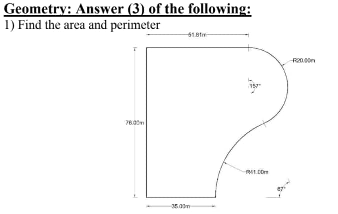 Geometry: Answer (3) of the following:
1) Find the area and perimeter
51.81m
R20.00m
157
76.00m
R41.00m
-35.00m-
