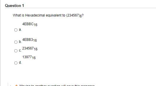 Question 1
What is Hexadecimal equivalent to (234567)g?
4EBBC16
a.
4ЕВВ316
23456716
C.
1397716
d.
Moving to c nothe r quoction ullcou e this rosnon se
