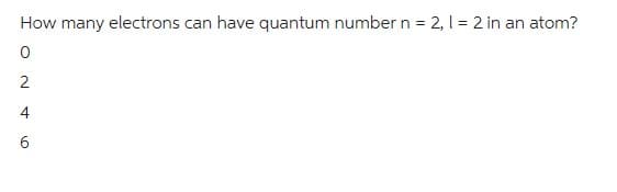 How many electrons can have quantum number n = 2, 1 = 2 in an atom?
0
2
4
6