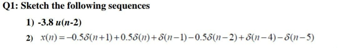 Q1: Sketch the following sequences
1) -3.8 u(n-2)
2) x(n)=-0.58(n+1)+0.58(n)+8(n-1)–0.58(n-2)+8(n–4)–8(n-5)
