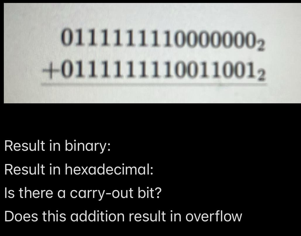 01111111100000002
+01111111100110012
Result in binary:
Result in hexadecimal:
Is there a carry-out bit?
Does this addition result in overflow