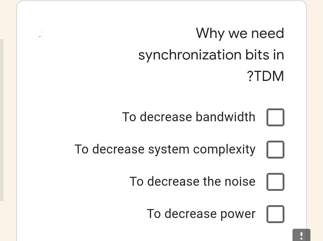 Why we need
synchronization bits in
?TDM
To decrease bandwidth
To decrease system complexity
To decrease the noise
To decrease power
