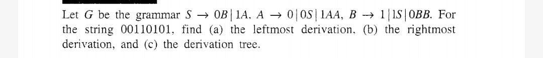 1|IS|OBB. For
Let G be the grammar S → 0B| 1A, A → 0|OS 1AA, B →
the string 00110101, find (a) the leftmost derivation, (b) the rightmost
derivation, and (c) the derivation tree.
