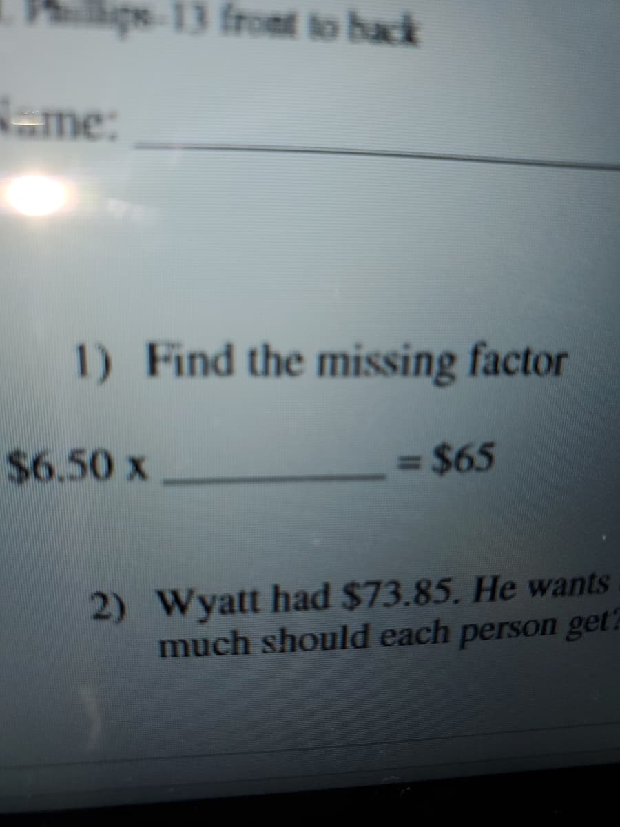lige-13 froet to back
-me:
1) Find the missing factor
$6.50 x
= $65
%3D
2) Wyatt had $73.85. He wants
much should each person get
