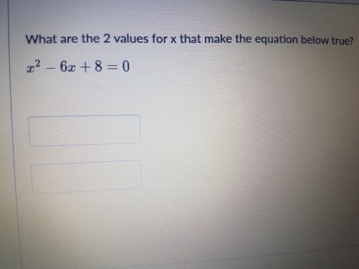 What are the 2 values for x that make the equation below true?
x2 - 6x +8 = 0
