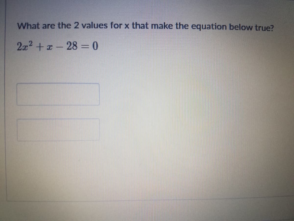 What are the 2 values for x that make the equation below true?
2a2 +x- 28 =0
