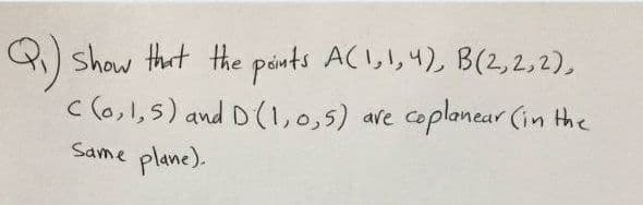 Q) show that the pónts ACI,1,4), B(2,2,2),
c (o,1,5) and D(1,0,5) are
coplancar (in the
Same
plane).
