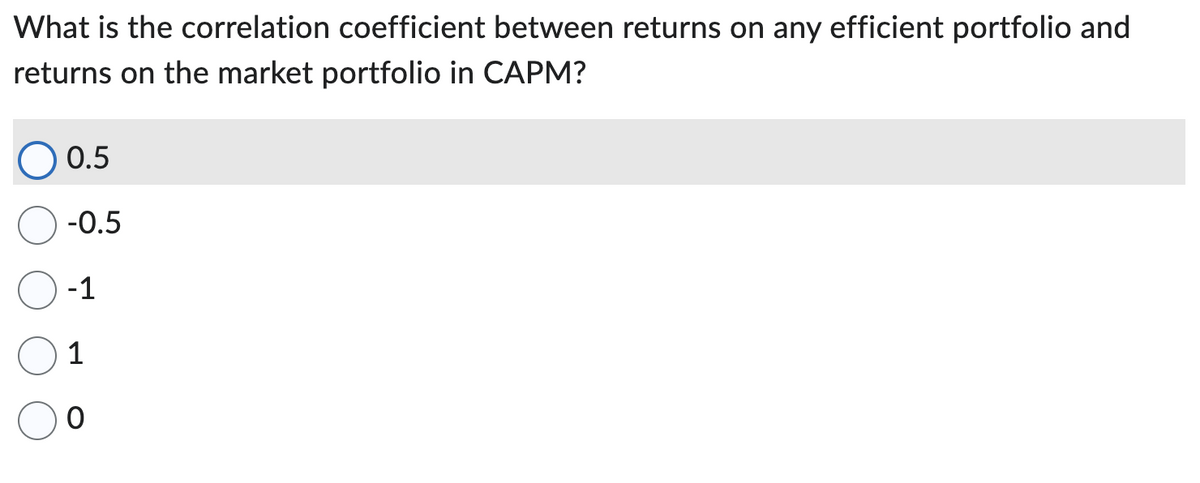 What is the correlation coefficient between returns on any efficient portfolio and
returns on the market portfolio in CAPM?
0.5
-0.5
-1
1
O