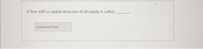 A firm with a capital strucutre of all equity is called
unlevered firm