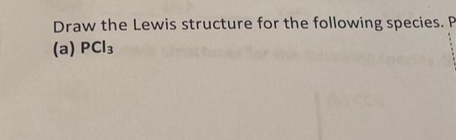 Draw the Lewis structure for the following species. P
(a) PCI3