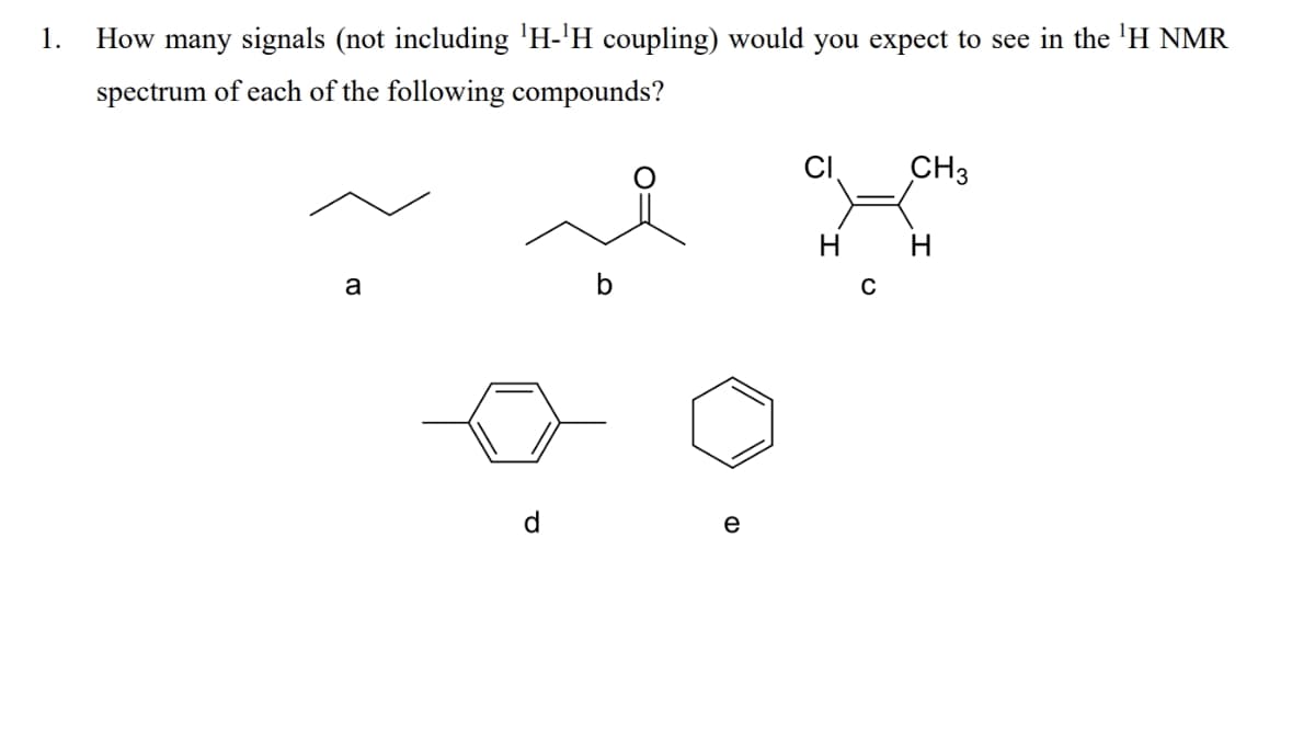 1.
How many signals (not including 'H-¹H coupling) would you expect to see in the ¹H NMR
spectrum of each of the following compounds?
a
b
D
C
CH3