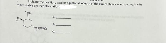 Indicate the position, axial or equatorial, of each of the groups shown when the ring is in its
more stable chair conformation
H.
C
OH
CH(CH3)2
b
a.
b.
C.