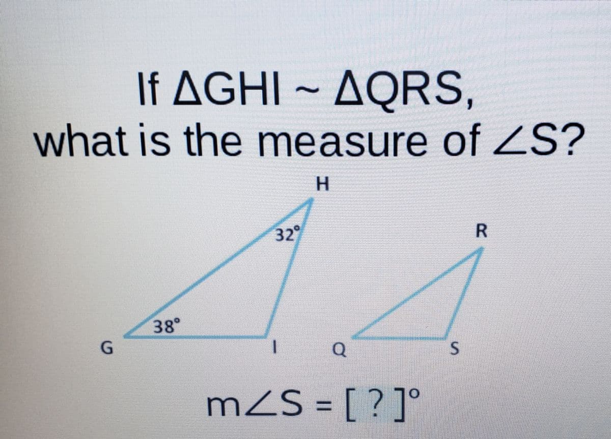 l AGHI-ΔQRS ,
AQRS,
what is the measure of ZS?
H.
32
R.
38°
G.
mZS = [ ?]°
%3D
