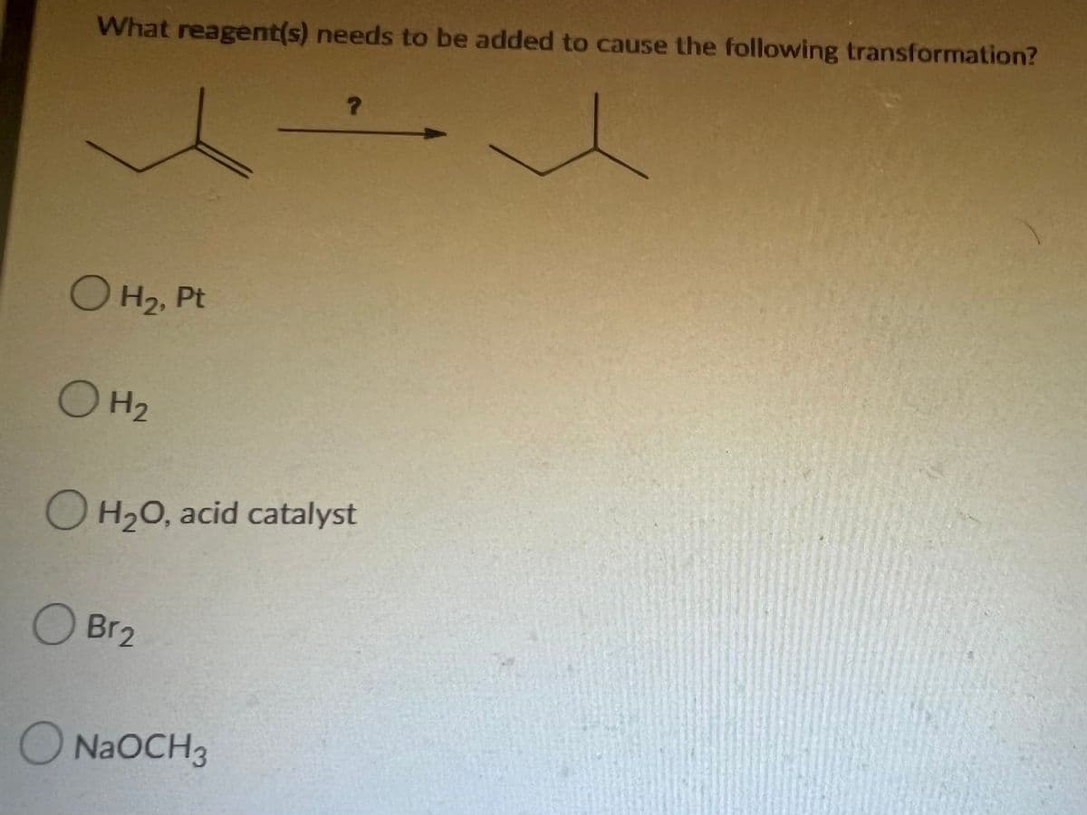 What reagent(s) needs to be added to cause the following transformation?
?
O H₂, Pt
O H₂
OH₂O, acid catalyst
O Br₂
O NaOCH3