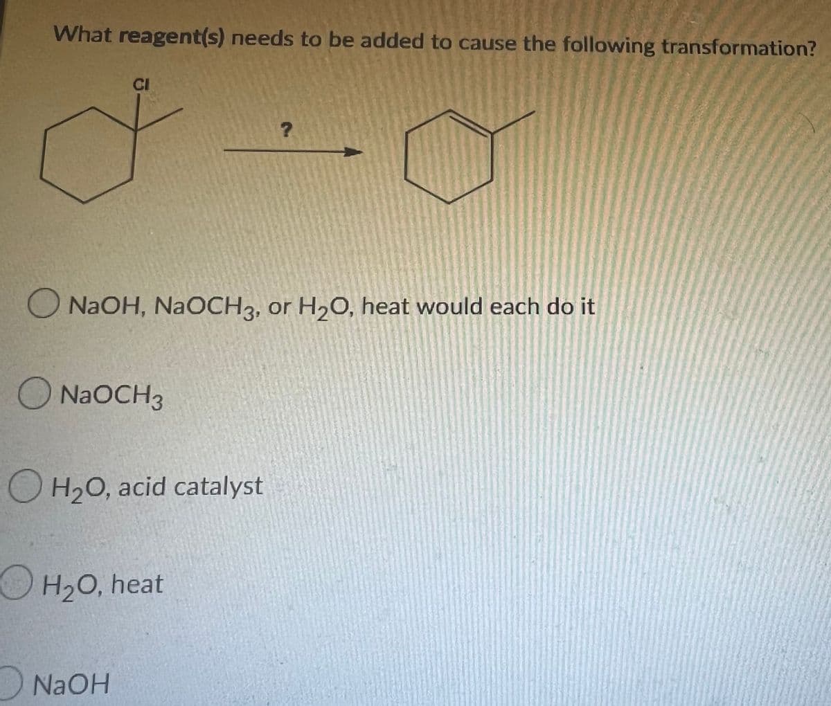 What reagent(s) needs to be added to cause the following transformation?
CI
o
?
O NaOH, NaOCH3, or H₂O, heat would each do it
NaOCH 3
OH₂O, acid catalyst
OH₂O, heat
NaOH