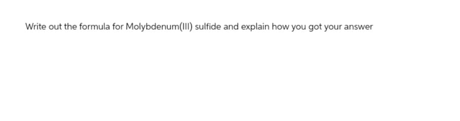 Write out the formula for Molybdenum(III) sulfide and explain how you got your answer