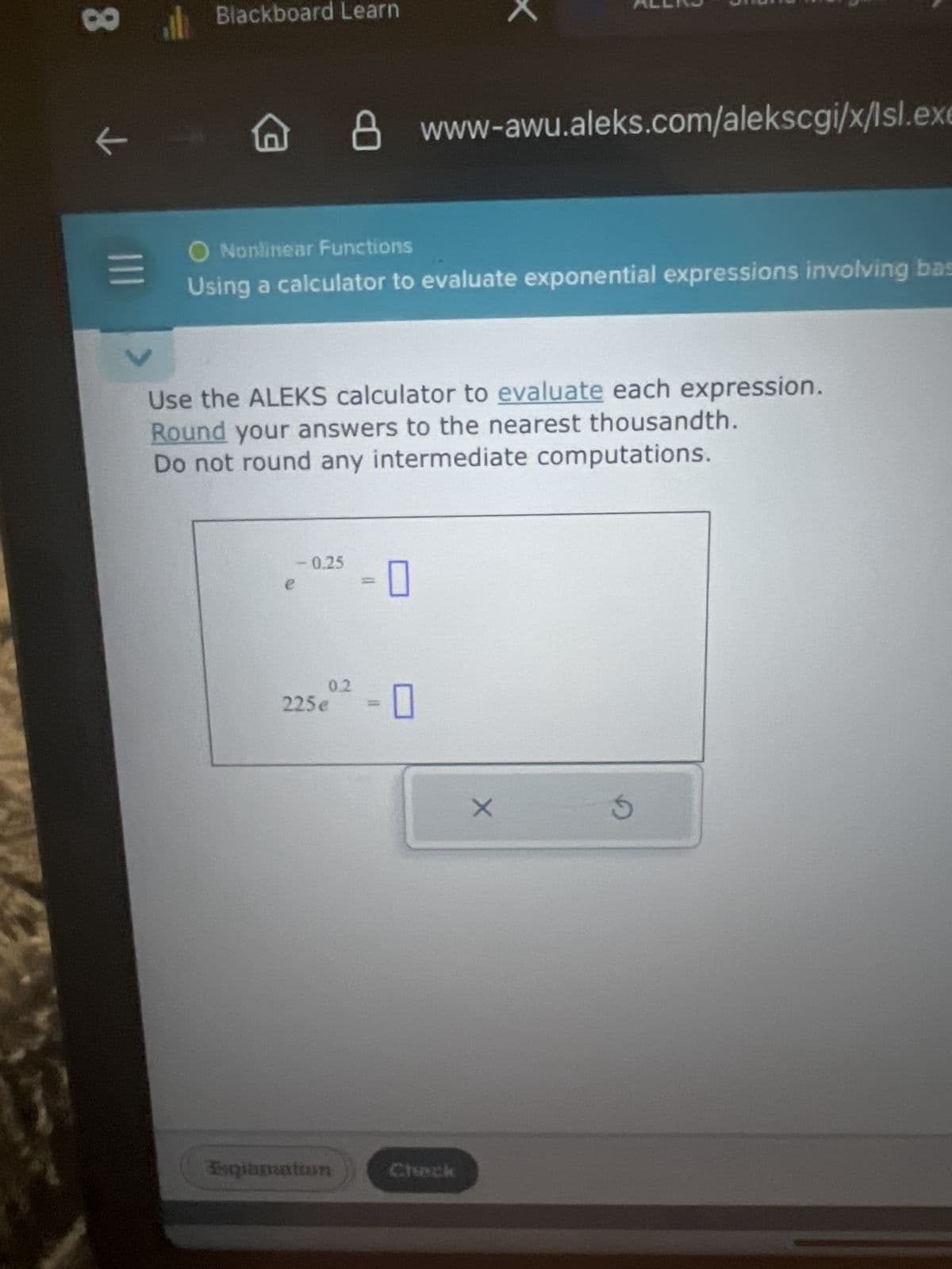 8
K
<
Blackboard Learn
www-awu.aleks.com/alekscgi/x/lsl.exe
O Nonlinear Functions
Using a calculator to evaluate exponential expressions involving bas
Use the ALEKS calculator to evaluate each expression.
Round your answers to the nearest thousandth.
Do not round any intermediate computations.
e
-0.25
0.2
225e = ☐
Explanation
Check
×
G